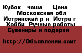 Кубок  (чаша)  › Цена ­ 600 - Московская обл., Истринский р-н, Истра г. Хобби. Ручные работы » Сувениры и подарки   